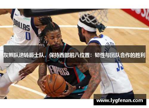 灰熊队逆转爵士队，保持西部前八位置：韧性与团队合作的胜利