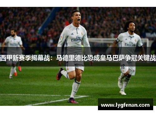 西甲新赛季揭幕战：马德里德比恐成皇马巴萨争冠关键战