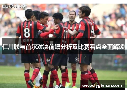 仁川联与首尔对决前瞻分析及比赛看点全面解读