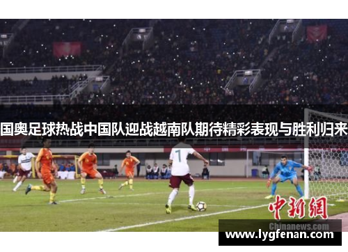 国奥足球热战中国队迎战越南队期待精彩表现与胜利归来