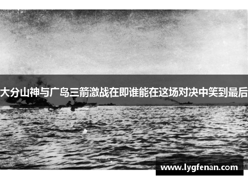 大分山神与广岛三箭激战在即谁能在这场对决中笑到最后