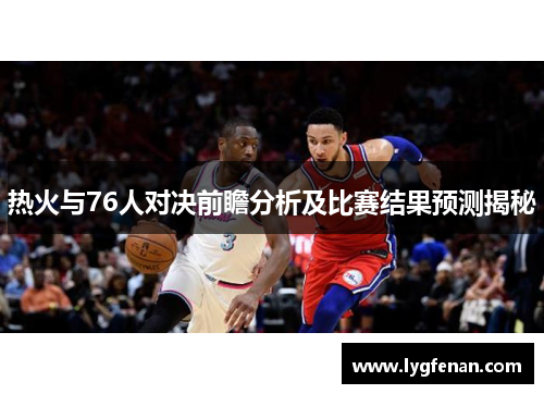 热火与76人对决前瞻分析及比赛结果预测揭秘