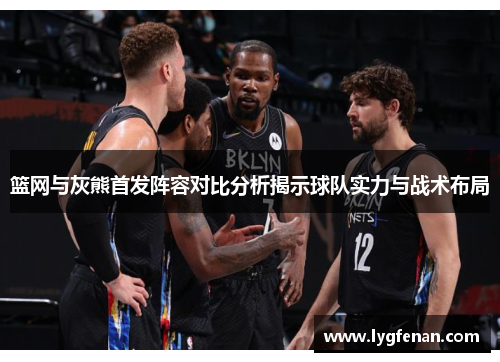 篮网与灰熊首发阵容对比分析揭示球队实力与战术布局