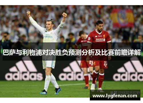 巴萨与利物浦对决胜负预测分析及比赛前瞻详解