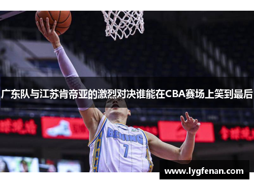 广东队与江苏肯帝亚的激烈对决谁能在CBA赛场上笑到最后
