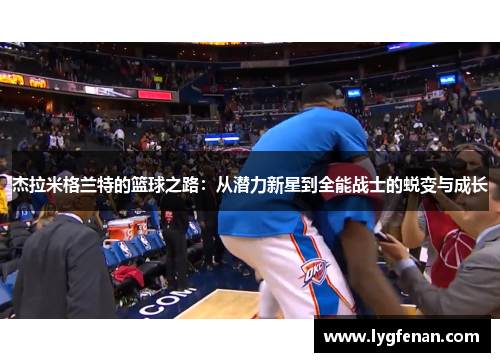 杰拉米格兰特的篮球之路：从潜力新星到全能战士的蜕变与成长