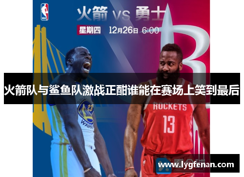 火箭队与鲨鱼队激战正酣谁能在赛场上笑到最后