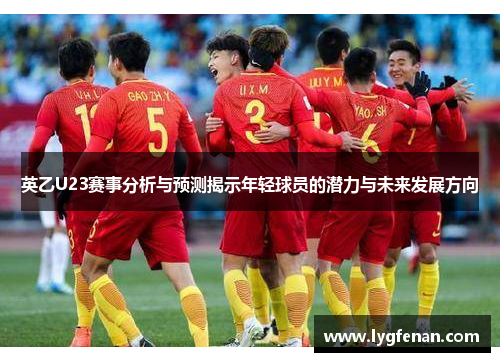 英乙U23赛事分析与预测揭示年轻球员的潜力与未来发展方向