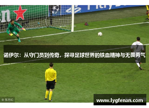 诺伊尔：从守门员到传奇，探寻足球世界的铁血精神与无畏勇气