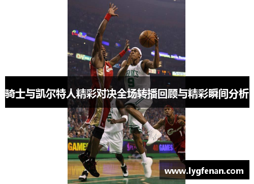 骑士与凯尔特人精彩对决全场转播回顾与精彩瞬间分析